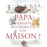 Chronique album jeunesse : Papa hérisson rentrera-t-il à la maison ?